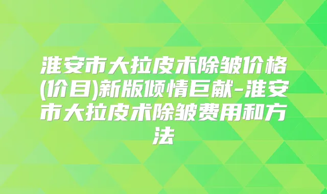 淮安市大拉皮术除皱价格(价目)新版倾情巨献-淮安市大拉皮术除皱费用和方法