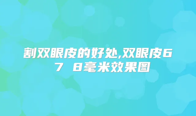 割双眼皮的好处,双眼皮6 7 8毫米效果图