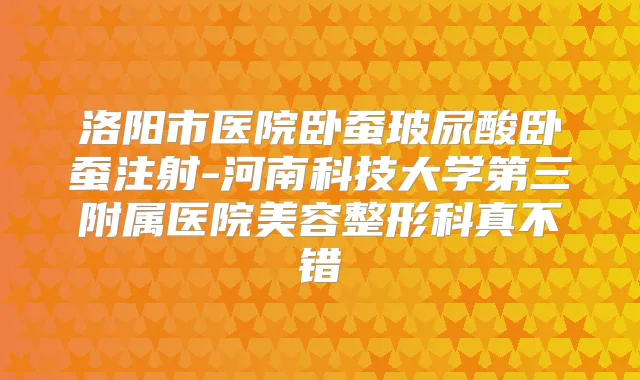 洛阳市医院卧蚕玻尿酸卧蚕注射-河南科技大学第三附属医院美容整形科真不错
