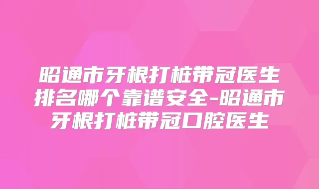 昭通市牙根打桩带冠医生排名哪个靠谱安全-昭通市牙根打桩带冠口腔医生