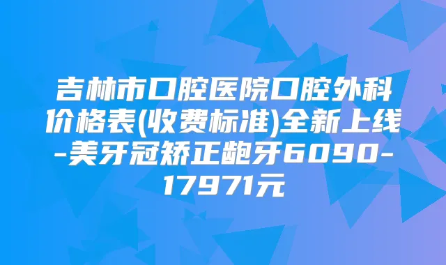 吉林市口腔医院口腔外科价格表(收费标准)全新上线-美牙冠矫正龅牙6090-17971元