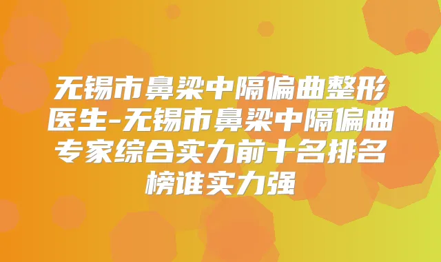 无锡市鼻梁中隔偏曲整形医生-无锡市鼻梁中隔偏曲专家综合实力前十名排名榜谁实力强