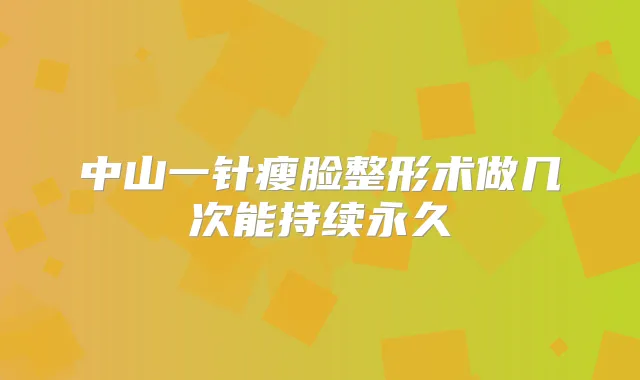 中山一针瘦脸整形术做几次能持续永久