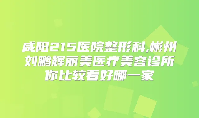 咸阳215医院整形科,彬州刘鹏辉丽美医疗美容诊所你比较看好哪一家
