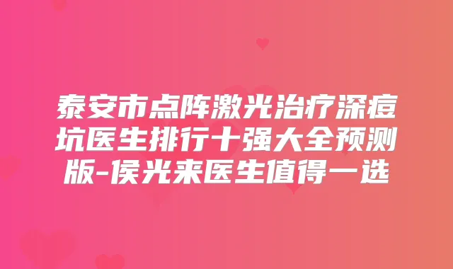 泰安市点阵激光深痘坑医生排行十强大全预测版-侯光来医生值得一选
