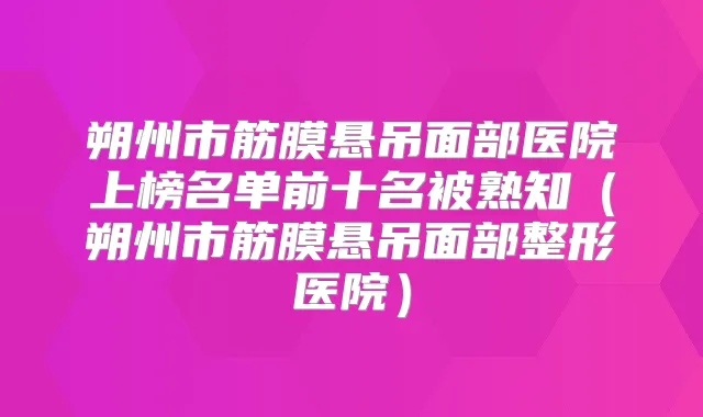 朔州市筋膜悬吊面部医院上榜名单前十名被熟知(朔州市筋膜悬吊面部整形医院)