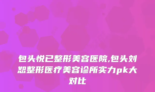 包头悦已整形美容医院,包头刘恕整形医疗美容诊所实力pk大对比
