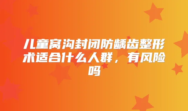 儿童窝沟封闭防龋齿整形术适合什么人群,有风险吗
