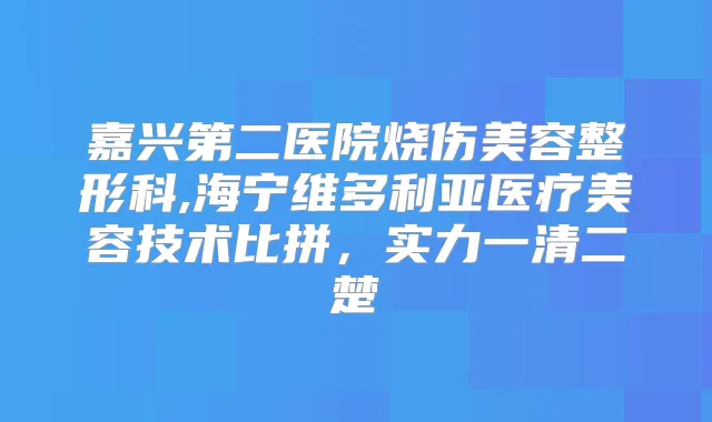 嘉兴第二医院烧伤美容整形科,海宁维多利亚医疗美容技术比拼,实力一清二楚