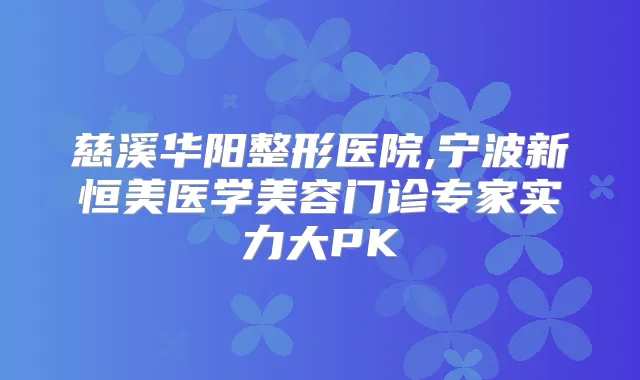 慈溪华阳整形医院,宁波新恒美医学美容门诊专家实力大PK