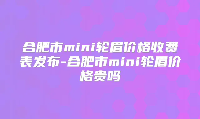 合肥市mini轮眉价格收费表发布-合肥市mini轮眉价格贵吗