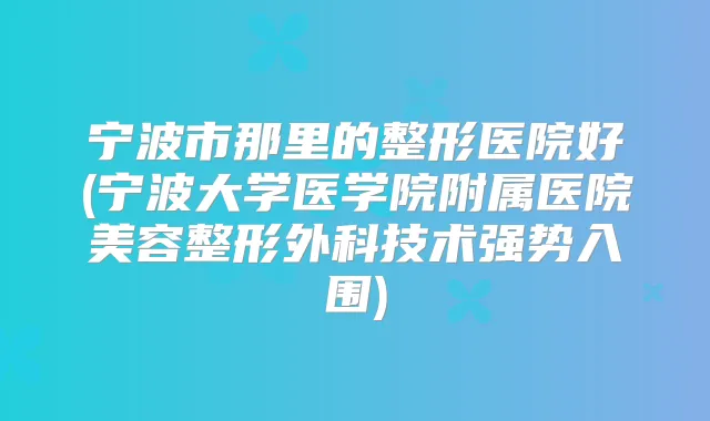 宁波市那里的整形医院好(宁波大学医学院附属医院美容整形外科技术强势入围)