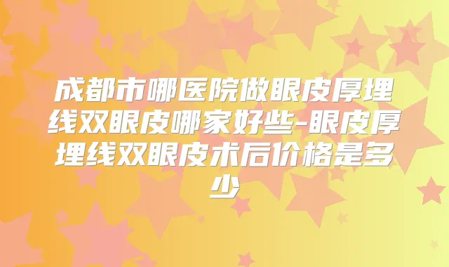 成都市哪医院做眼皮厚埋线双眼皮哪家好些-眼皮厚埋线双眼皮术后价格是多少