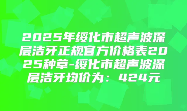 2025年绥化市超声波深层洁牙正规官方价格表2025种草-绥化市超声波深层洁牙均价为：424元