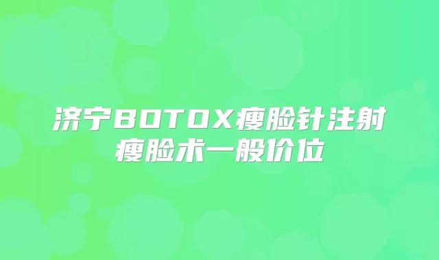 济宁BOTOX瘦脸针注射瘦脸术一般价位