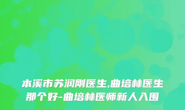 本溪市苏润刚医生,曲培林医生那个好-曲培林医师新人入围