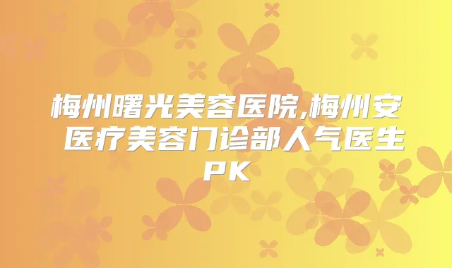 梅州曙光美容医院,梅州安媄医疗美容门诊部人气医生PK