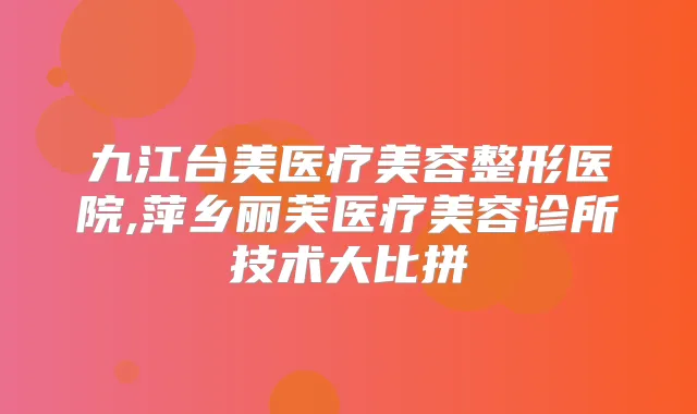 九江台美医疗美容整形医院,萍乡丽芙医疗美容诊所技术大比拼