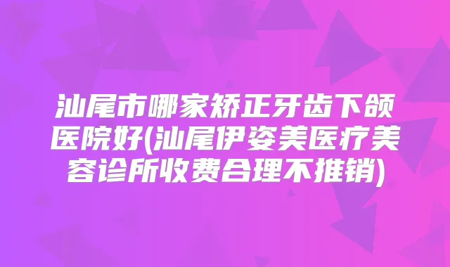 汕尾市哪家矫正牙齿下颌医院好(汕尾伊姿美医疗美容诊所收费合理不推销)