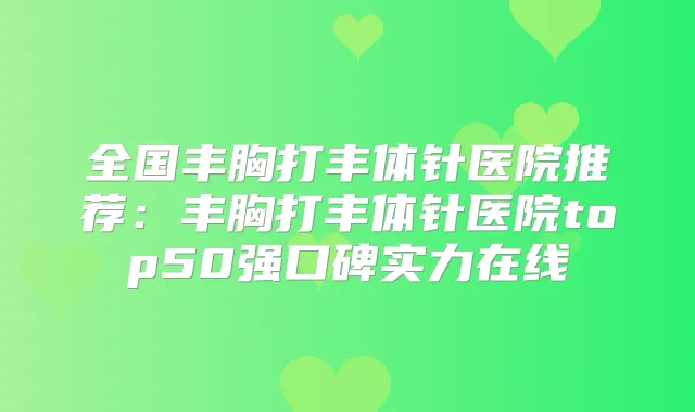 全国丰胸打丰体针医院推荐:丰胸打丰体针医院top50强口碑实力在线