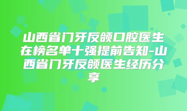 山西省门牙反颌口腔医生在榜名单十强提前告知-山西省门牙反颌医生经历分享