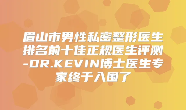 眉山市男性私密整形医生排名前十佳正规医生评测-DR.KEVIN博士医生专家终于入围了