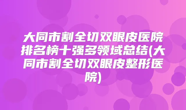 大同市割全切双眼皮医院排名榜十强多领域总结(大同市割全切双眼皮整形医院)