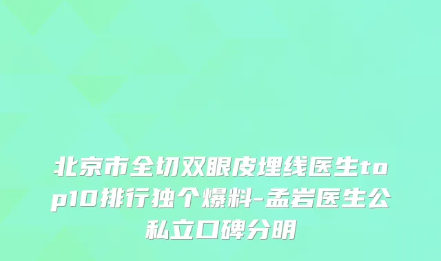北京市全切双眼皮埋线医生top10排行独个爆料-孟岩医生公私立口碑分明