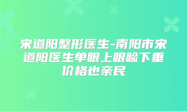 宋道阳整形医生-南阳市宋道阳医生单眼上眼睑下垂价格也亲民