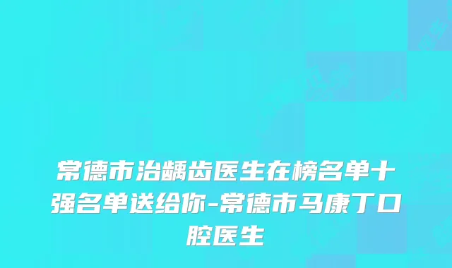 常德市治龋齿医生在榜名单十强名单送给你-常德市马康丁口腔医生
