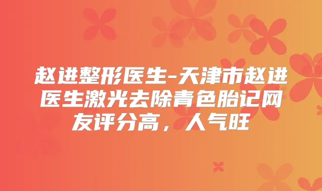 赵进整形医生-天津市赵进医生激光去除青色胎记网友评分高，人气旺