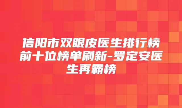 信阳市双眼皮医生排行榜前十位榜单刷新-罗定安医生再霸榜