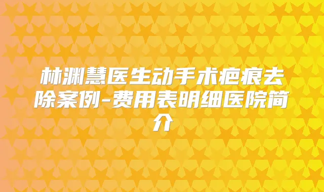 林渊慧医生动手术疤痕去除案例-费用表明细医院简介