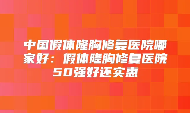 中国假体隆胸修复医院哪家好:假体隆胸修复医院50强好还实惠