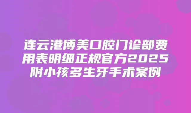 连云港博美口腔门诊部费用表明细正规官方2025附小孩多生牙手术案例