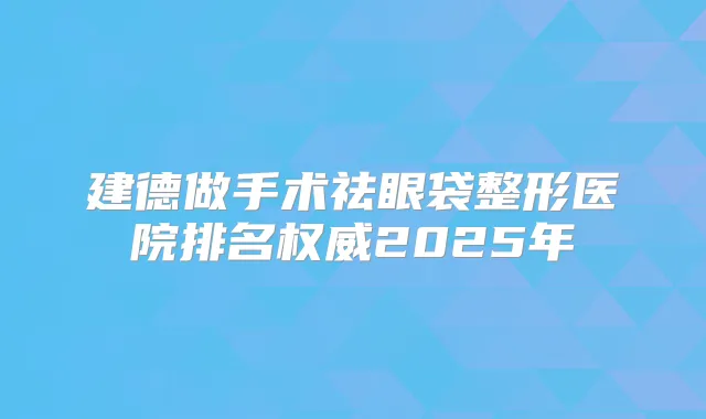建德做手术祛眼袋整形医院排名2025年