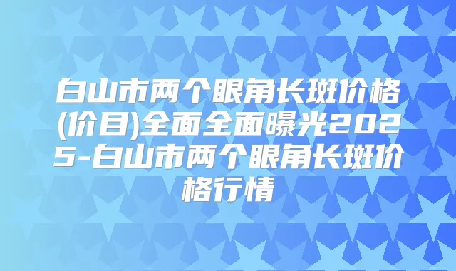 白山市两个眼角长斑价格(价目)全面全面曝光2025-白山市两个眼角长斑价格行情