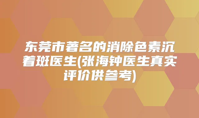 东莞市著名的消除色素沉着斑医生(张海钟医生真实评价供参考)