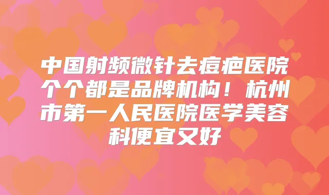 中国射频微针去痘疤医院个个都是品牌机构！杭州市第一人民医院医学美容科便宜又好
