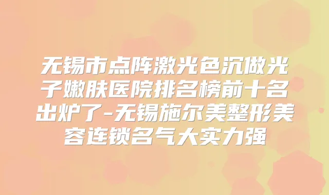 无锡市点阵激光色沉做光子嫩肤医院排名榜前十名出炉了-无锡施尔美整形美容连锁名气大实力强