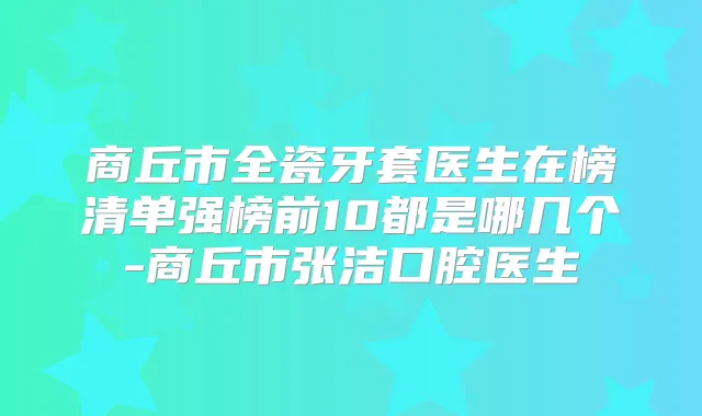 商丘市全瓷牙套医生在榜清单强榜前10都是哪几个-商丘市张洁口腔医生