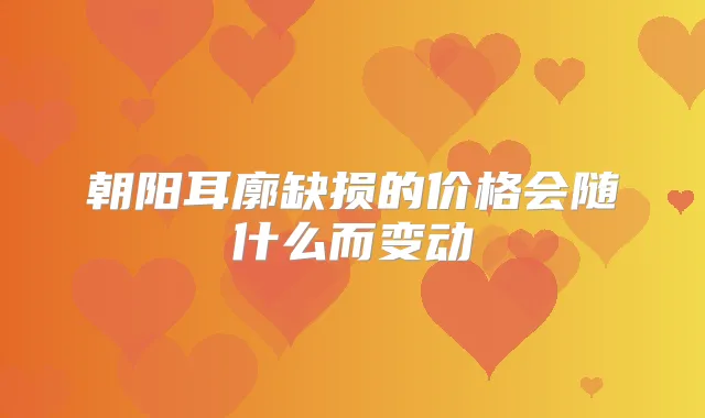 朝阳耳廓缺损的价格会随什么而变动