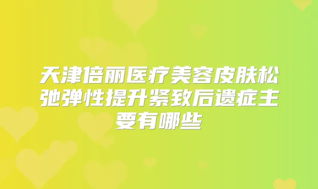 天津倍丽医疗美容皮肤松弛弹性提升紧致后遗症主要有哪些