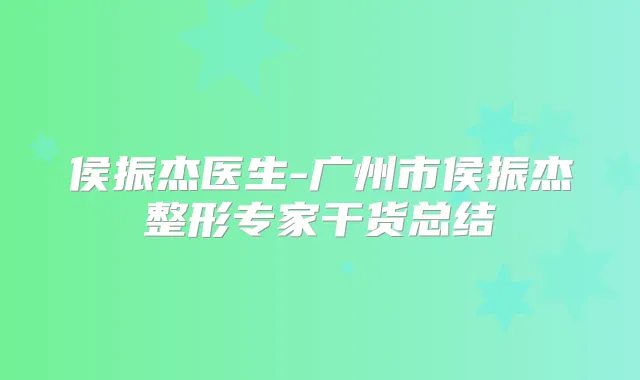 侯振杰医生-广州市侯振杰整形专家干货总结