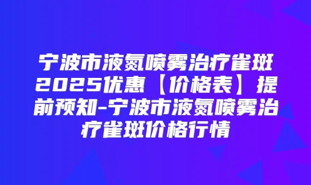 宁波市液氮喷雾雀斑2025优惠【价格表】提前预知-宁波市液氮喷雾雀斑价格行情