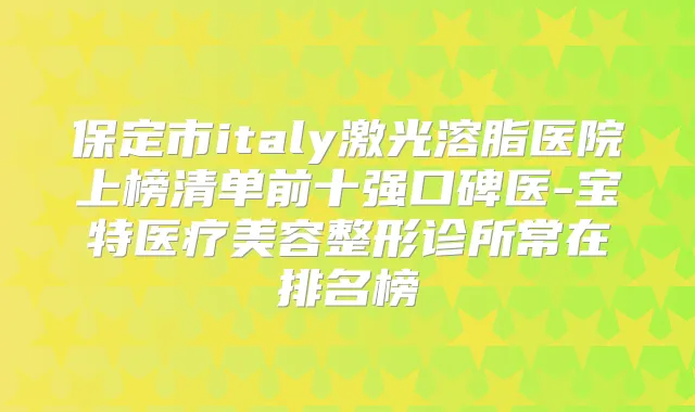 保定市italy激光溶脂医院上榜清单前十强口碑医-宝特医疗美容整形诊所常在排名榜