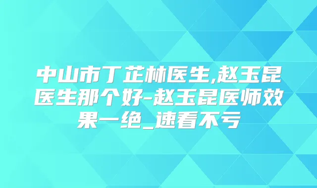 中山市丁芷林医生,赵玉昆医生那个好-赵玉昆医师效果一绝_速看不亏