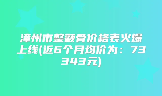 漳州市整颧骨价格表火爆上线(近6个月均价为:73343元)