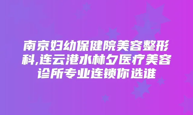 南京妇幼保健院美容整形科,连云港水林夕医疗美容诊所专业连锁你选谁