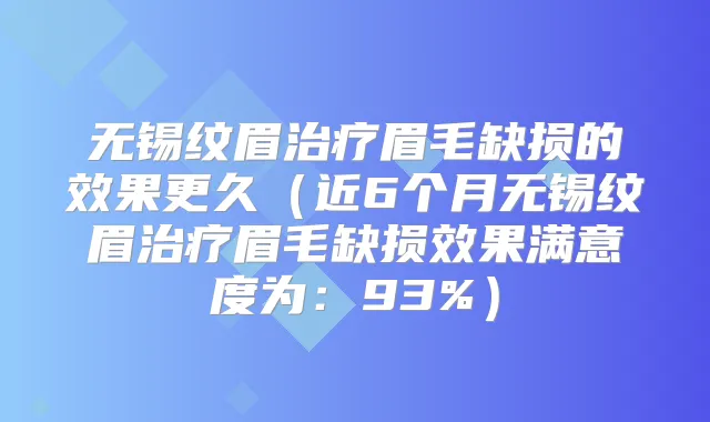 无锡纹眉眉毛缺损的效果更久(近6个月无锡纹眉眉毛缺损效果满意度为:93%)